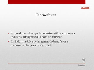Conclusiones.
• Se puede concluir que la industria 4.0 es una nueva
industria inteligente a la hora de fabricar.
• La industria 4.0 que ha generado beneficios e
inconvenientes para la sociedad.
10
21/03/2020
 