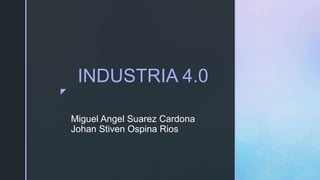 z
Miguel Angel Suarez Cardona
Johan Stiven Ospina Rios
INDUSTRIA 4.0
 