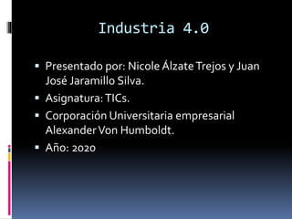 Industria 4.0
 Presentado por: Nicole ÁlzateTrejos y Juan
José Jaramillo Silva.
 Asignatura:TICs.
 Corporación Universitaria empresarial
AlexanderVon Humboldt.
 Año: 2020
 