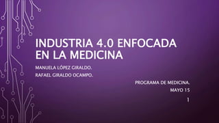INDUSTRIA 4.0 ENFOCADA
EN LA MEDICINA
MANUELA LÓPEZ GIRALDO.
RAFAEL GIRALDO OCAMPO.
PROGRAMA DE MEDICINA.
MAYO 15
1
 