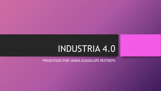 INDUSTRIA 4.0
PRESENTADO POR: MARIA GUADALUPE RESTREPO
 