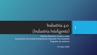 Industria 4.0
(Industria Inteligente)
Vanessa Alexandra Grajales López
Corporación Universitaria Empresarial Alexander Von Humboldt
Programa de medicina
15/mayo/2022
1
 