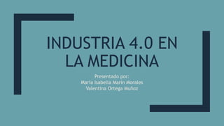 INDUSTRIA 4.0 EN
LA MEDICINA
Presentado por:
María Isabella Marín Morales
Valentina Ortega Muñoz
 