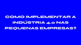 COMO IMPLEMENTAR A
INDÚSTRIA 4.0 NAS
PEQUENAS EMPRESAS?
 