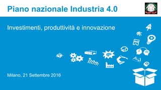 Piano nazionale Industria 4.0
Investimenti, produttività e innovazione
Milano, 21 Settembre 2016
 