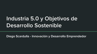 Industria 5.0 y Objetivos de
Desarrollo Sostenible
Diego Scardulla - Innovación y Desarrollo Emprendedor
 