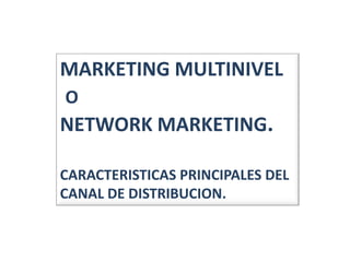 MARKETING MULTINIVEL
O
NETWORK MARKETING.

CARACTERISTICAS PRINCIPALES DEL
CANAL DE DISTRIBUCION.
 