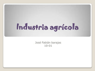 Industria agrícola
     José Fabián barajas
            10-01
 