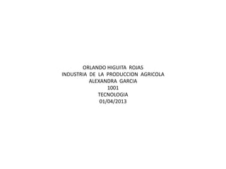 ORLANDO HIGUITA ROJAS
INDUSTRIA DE LA PRODUCCION AGRICOLA
          ALEXANDRA GARCIA
                 1001
             TECNOLOGIA
              01/04/2013
 