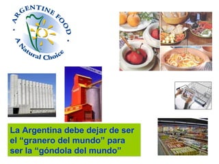 La Argentina debe dejar de ser
el “granero del mundo” para
ser la “góndola del mundo”
La Argentina debe dejar de ser
el “granero del mundo” para
ser la “góndola del mundo”
 