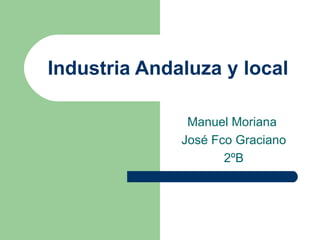 Industria Andaluza y local

               Manuel Moriana
              José Fco Graciano
                     2ºB
 
