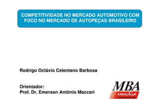 COMPETITIVIDADE NO MERCADO AUTOMOTIVO COM
 FOCO NO MERCADO DE AUTOPEÇAS BRASILEIRO




Rodrigo Octávio Celentano Barbosa


Orientador:
Prof. Dr. Emerson Antônio Maccari
 