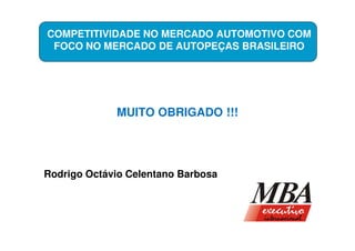 COMPETITIVIDADE NO MERCADO AUTOMOTIVO COM
 FOCO NO MERCADO DE AUTOPEÇAS BRASILEIRO




             MUITO OBRIGADO !!!




Rodrigo Octávio Celentano Barbosa
 