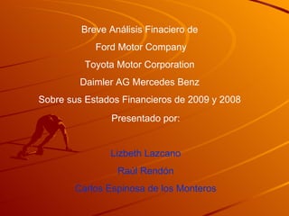 Breve Análisis Finaciero de Ford Motor Company Toyota Motor Corporation Daimler AG Mercedes Benz Sobre sus Estados Financieros de 2009 y 2008 Presentado por: Lizbeth Lazcano Raúl Rendón Carlos Espinosa de los Monteros 