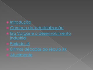  Introdução
 Começo da industrialização
 Era Vargas e o desenvolvimento
industrial
 Período JK
 Últimas décadas do século XX
 Atualmente
 