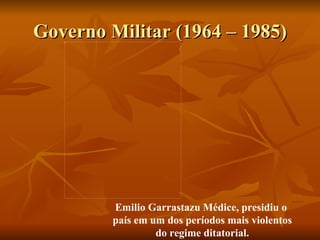 Governo Militar (1964 – 1985) Emilio Garrastazu Médice, presidiu o  país em um dos períodos mais violentos do regime ditatorial. 