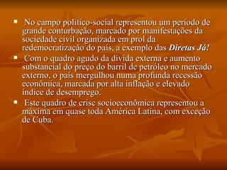 No campo político-social representou um período de grande conturbação, marcado por manifestações da sociedade civil organizada em prol da redemocratização do país, a exemplo das  Diretas Já! Com o quadro agudo da dívida externa e aumento substancial do preço do barril de petróleo no mercado externo, o país mergulhou numa profunda recessão econômica, marcada por alta inflação e elevado índice de desemprego. Este quadro de crise socioeconômica representou a máxima em quase toda América Latina, com exceção de Cuba. 