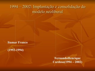 1994 – 2002: Implantação e consolidação do modelo neoliberal Itamar Franco  (1992-1994)   FernandoHenrique Cardoso(1994 – 2002) 