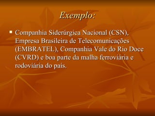 Exemplo: Companhia Siderúrgica Nacional (CSN), Empresa Brasileira de Telecomunicações (EMBRATEL), Companhia Vale do Rio Doce (CVRD) e boa parte da malha ferroviária e rodoviária do país. 