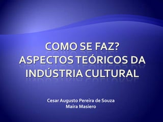 Como se faz?Aspectos teóricos da indústria cultural Cesar Augusto Pereira de Souza Maíra Masiero 