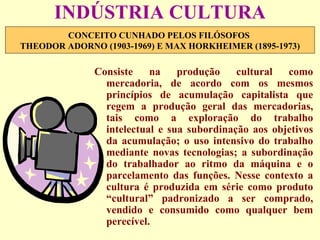INDÚSTRIA CULTURA ,[object Object],CONCEITO CUNHADO PELOS FILÓSOFOS  THEODOR ADORNO (1903-1969) E MAX HORKHEIMER (1895-1973) 