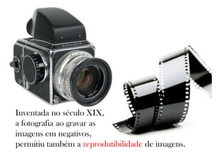 Inventada no século XIX,
a fotografia ao gravar as
imagens em negativos,
permitiu também a reprodutibilidade de imagens.
 