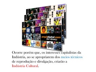 Ocorre porém que, os interesses capitalistas da
Indústria, ao se apropriarem dos meios técnicos
de reprodução e divulgação, criarão a
Indústria Cultural.
 