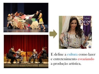 E define a cultura como lazer
e entretenimento esvaziando
a produção artística.
 
