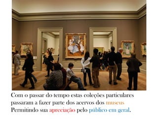 Com o passar do tempo estas coleções particulares
passaram a fazer parte dos acervos dos museus
Permitindo sua apreciação pelo público em geral.
 