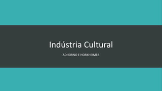 Indústria Cultural 
ADHORNO E HORKHEIMER 
 