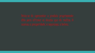 Deixa-se de apresentar o produto propriamente 
dito para afirmar os desejos que ele realiza: O 
sucesso, a prosperidade, a segurança, a beleza. 
 