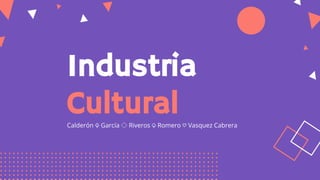 Calderón ♧ García ◇ Riveros ♤ Romero ♡ Vasquez Cabrera
Industria
Cultural
 