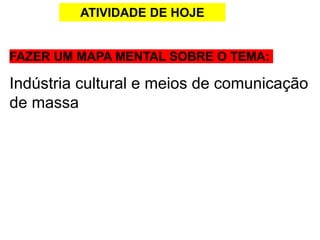 ATIVIDADE DE HOJE
FAZER UM MAPA MENTAL SOBRE O TEMA:
Indústria cultural e meios de comunicação
de massa
 