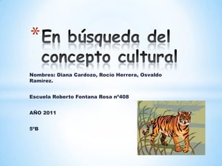 En búsqueda del concepto cultural Nombres: Diana Cardozo, Rocío Herrera, Osvaldo Ramírez. Escuela Roberto Fontana Rosa nº408 AÑO 2011  5ºB 
