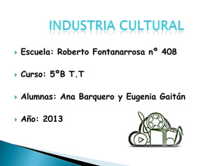  Escuela: Roberto Fontanarrosa nº 408
 Curso: 5ºB T.T
 Alumnas: Ana Barquero y Eugenia Gaitán
 Año: 2013
 
