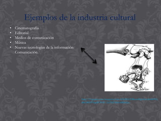 Ejemplos de la industria cultural
• Cinematografía
• Editorial
• Medios de comunicación
• Música
• Nuevas tecnologías de la información
Comunicación.
http://t3.gstatic.com/images?q=tbn:ANd9GcTd8zumPgncbccd6eb69Oj
dbGMiYPYqnBCW4U-2zZNTMnEs6R2cQw
 