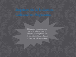 Impacto de la Industria
Cultural en Argentina
El impacto económico que
generan rubros como el
editorial, el discográfico y el
de la producción de películas
es cada vez más importante.
 