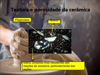 Textura e porosidade da cerâmica
Quartz
o
Plagioclase
Matriz: produtos finos resultantes das
reações de cozedura, particularmente das
argilas.
 