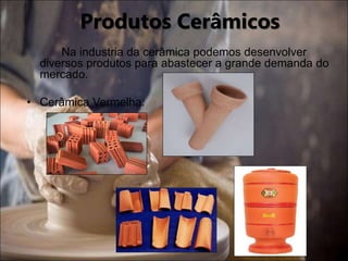 Na industria da cerâmica podemos desenvolver
diversos produtos para abastecer a grande demanda do
mercado.
• Cerâmica Vermelha:
Produtos Cerâmicos
 