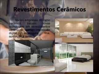 Revestimentos Cerâmicos
Várias empresas do ramo
cerâmico trazem novas
tecnologias em revestimentos
cerâmicos como impressão
digital, espessura fina,
aplicação a seco.
 