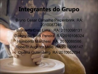 Integrantes do Grupo
Bruno Cesar Carvalho Piepenbrink RA:
2010087245
Bruno da Cruz Lima RA: 2010098131
Daiany da Silva Pereira RA:2010108324
Humberto Marchesi RA: 2010088586
Roberto Augusto Melo RA:2010096147
Djalma Gutemberg RA:2010052794
 