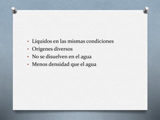 • Líquidos en las mismas condiciones
• Orígenes diversos
• No se disuelven en el agua
• Menos densidad que el agua
 