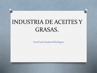 INDUSTRIA DE ACEITES Y
GRASAS.
Gina Paola Sandoval Rodríguez
 