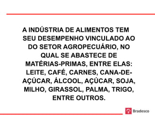 A INDÚSTRIA DE ALIMENTOS TEM
SEU DESEMPENHO VINCULADO AO
  DO SETOR AGROPECUÁRIO, NO
     QUAL SE ABASTECE DE
 MATÉRIAS-PRIMAS, ENTRE ELAS:
 LEITE, CAFÉ, CARNES, CANA-DE-
AÇÚCAR, ÁLCOOL, AÇÚCAR, SOJA,
MILHO, GIRASSOL, PALMA, TRIGO,
         ENTRE OUTROS.
             10
 