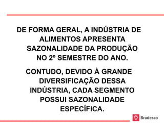 DE FORMA GERAL, A INDÚSTRIA DE
      ALIMENTOS APRESENTA
  SAZONALIDADE DA PRODUÇÃO
     NO 2º SEMESTRE DO ANO.
  CONTUDO, DEVIDO À GRANDE
     DIVERSIFICAÇÃO DESSA
   INDÚSTRIA, CADA SEGMENTO
      POSSUI SAZONALIDADE
          ESPECÍFICA.
              9
 