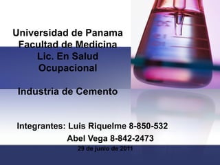 Universidad de Panama
 Facultad de Medicina
     Lic. En Salud
     Ocupacional

Industria de Cemento


Integrantes: Luis Riquelme 8-850-532
            Abel Vega 8-842-2473
              29 de junio de 2011
 