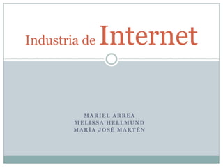 Industria de   Internet

          MARIEL ARREA
        MELISSA HELLMUND
        MARÍA JOSÉ MARTÉN
 