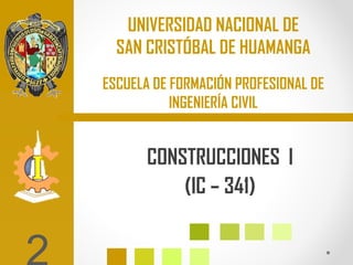 UNIVERSIDAD NACIONAL DE
  SAN CRISTÓBAL DE HUAMANGA
ESCUELA DE FORMACIÓN PROFESIONAL DE
           INGENIERÍA CIVIL


       CONSTRUCCIONES I
           (IC – 341)
 