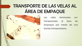 TRANSPORTE DE LAS VELAS AL
ÁREA DE EMPAQUE
Las velas terminadas son
transportadas al área de
empaque por medio de una
banda transportadora.
 