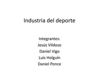Industria del deporte Integrantes:  Jesús Vildoso  Daniel Vigo  Luis Holguín  Daniel Ponce  